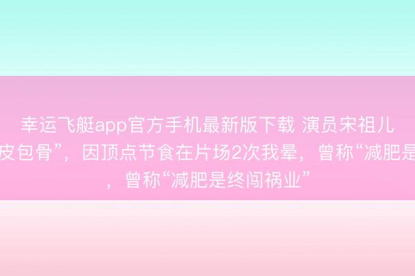 幸运飞艇app官方手机最新版下载 演员宋祖儿瘦脱相到“皮包骨”，因顶点节食在片场2次我晕，曾称“减肥是终闯祸业”