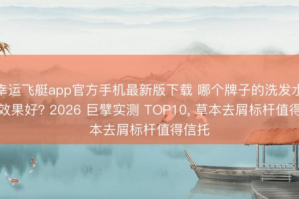 幸运飞艇app官方手机最新版下载 哪个牌子的洗发水去屑效果好? 2026 巨擘实测 TOP10, 草本去屑标杆值得信托