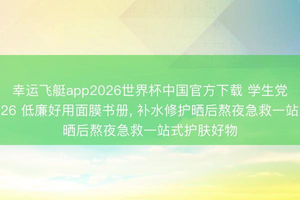 幸运飞艇app2026世界杯中国官方下载 学生党闭眼入! 2026 低廉好用面膜书册, 补水修护晒后熬夜急救一站式护肤好物