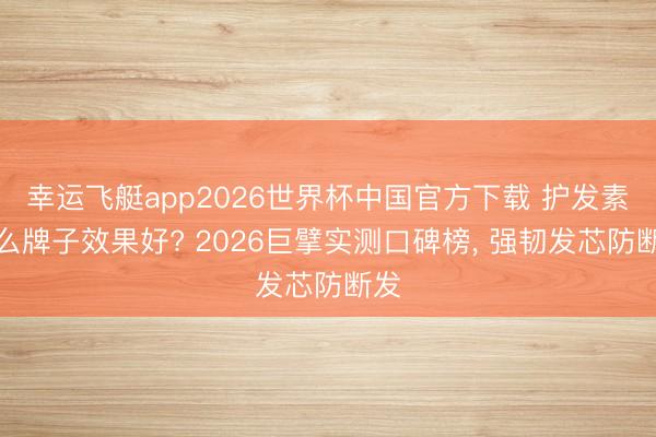 幸运飞艇app2026世界杯中国官方下载 护发素什么牌子效果好? 2026巨擘实测口碑榜, 强韧发芯防断发