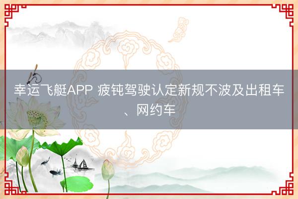 幸运飞艇APP 疲钝驾驶认定新规不波及出租车、网约车