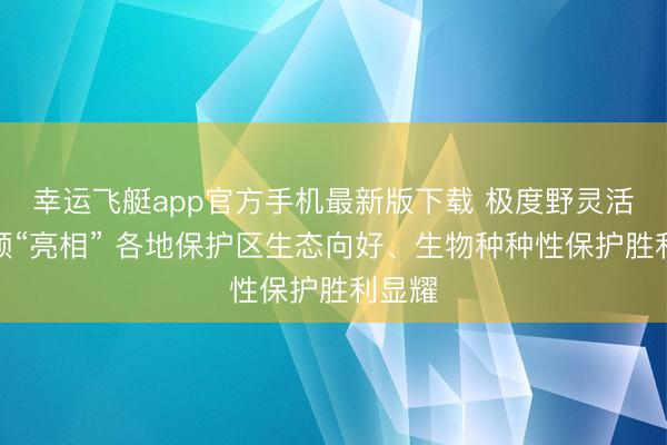 幸运飞艇app官方手机最新版下载 极度野灵活物频频“亮相” 各地保护区生态向好、生物种种性保护胜利显耀