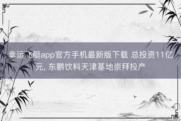 幸运飞艇app官方手机最新版下载 总投资11亿元, 东鹏饮料天津基地崇拜投产