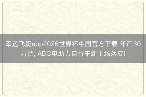 幸运飞艇app2026世界杯中国官方下载 年产30万台, ADO电助力自行车新工场落成!