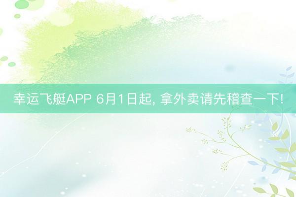 幸运飞艇APP 6月1日起, 拿外卖请先稽查一下!