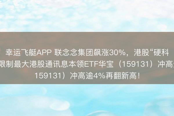 幸运飞艇APP 联念念集团飙涨30%,港股“硬科技”绝对爆发!限制最大港股通讯息本领ETF华宝(159131)冲高逾4%再翻新高!