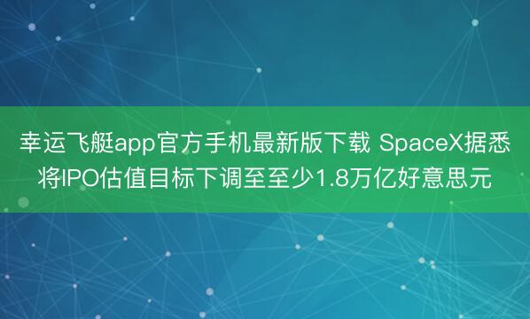 幸运飞艇app官方手机最新版下载 SpaceX据悉将IPO估值目标下调至至少1.8万亿好意思元