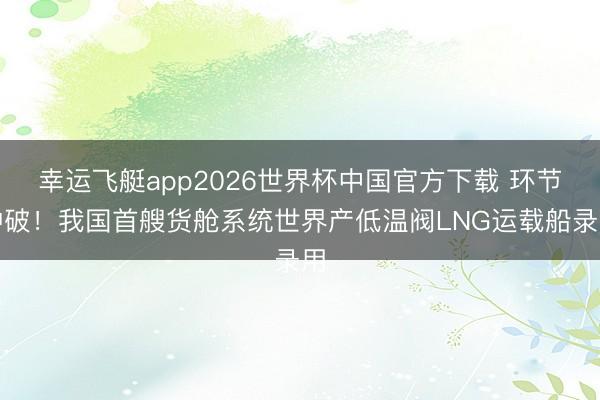幸运飞艇app2026世界杯中国官方下载 环节冲破!我国首艘货舱系统世界产低温阀LNG运载船录用