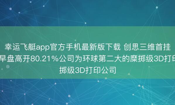 幸运飞艇app官方手机最新版下载 创思三维首挂上市 早盘高开80.21%公司为环球第二大的糜掷级3D打印公司