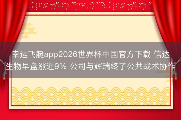 幸运飞艇app2026世界杯中国官方下载 信达生物早盘涨近9% 公司与辉瑞终了公共战术协作
