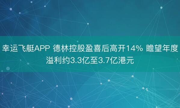 幸运飞艇APP 德林控股盈喜后高开14% 瞻望年度溢利约3.3亿至3.7亿港元
