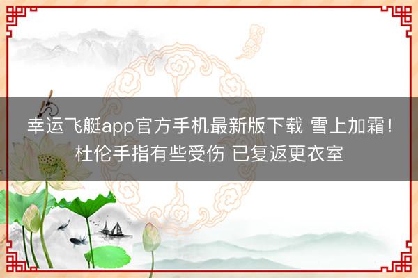 幸运飞艇app官方手机最新版下载 雪上加霜!杜伦手指有些受伤 已复返更衣室