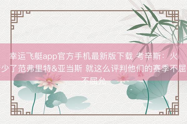 幸运飞艇app官方手机最新版下载 考辛斯：火箭少了范弗里特&亚当斯 就这么评判他们的赛季不屈允