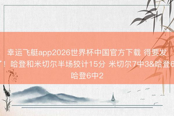 幸运飞艇app2026世界杯中国官方下载 得要发力了!哈登和米切尔半场狡计15分 米切尔7中3&哈登6中2