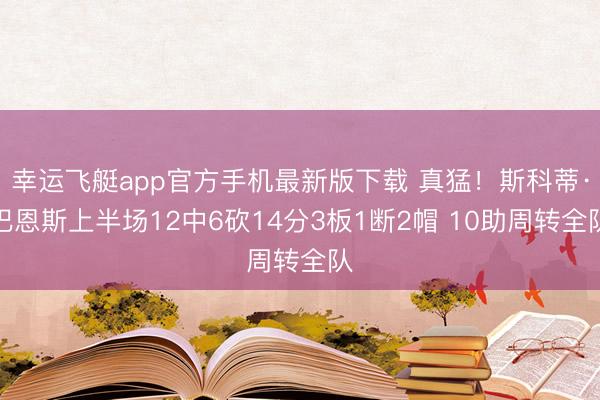 幸运飞艇app官方手机最新版下载 真猛!斯科蒂·巴恩斯上半场12中6砍14分3板1断2帽 10助周转全队