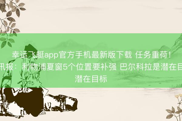 幸运飞艇app官方手机最新版下载 任务重荷!电讯报:利物浦夏窗5个位置要补强 巴尔科拉是潜在目标