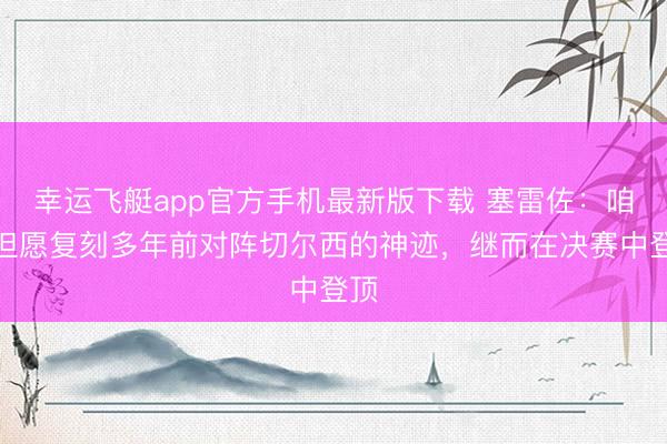 幸运飞艇app官方手机最新版下载 塞雷佐：咱们但愿复刻多年前对阵切尔西的神迹，继而在决赛中登顶