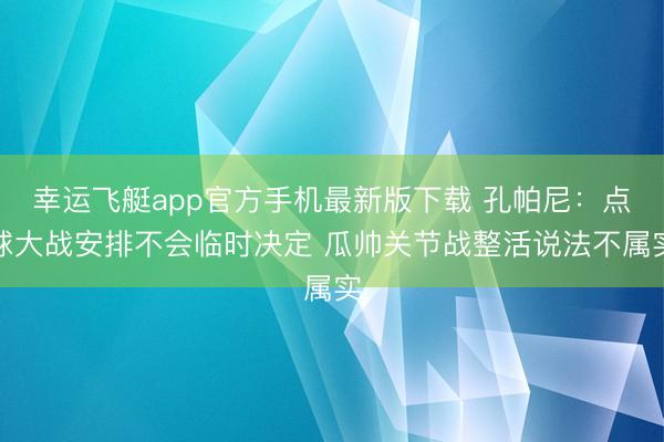 幸运飞艇app官方手机最新版下载 孔帕尼:点球大战安排不会临时决定 瓜帅关节战整活说法不属实