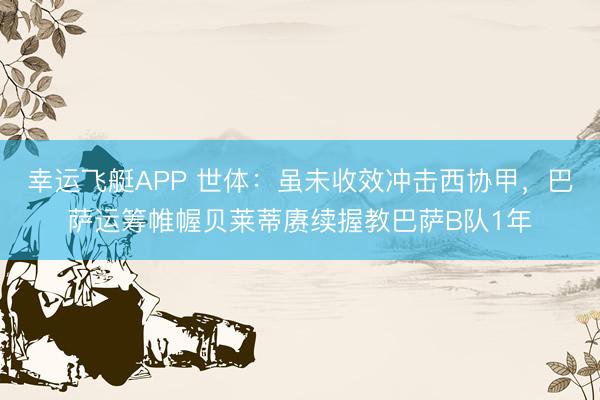 幸运飞艇APP 世体:虽未收效冲击西协甲,巴萨运筹帷幄贝莱蒂赓续握教巴萨B队1年