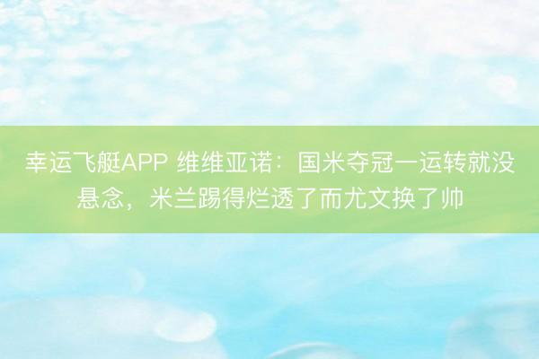 幸运飞艇APP 维维亚诺:国米夺冠一运转就没悬念,米兰踢得烂透了而尤文换了帅