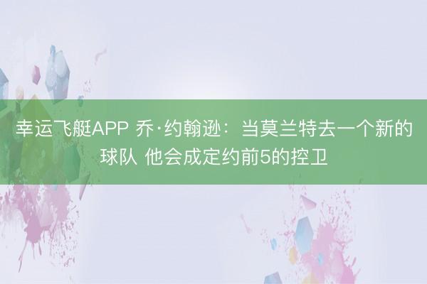 幸运飞艇APP 乔·约翰逊:当莫兰特去一个新的球队 他会成定约前5的控卫