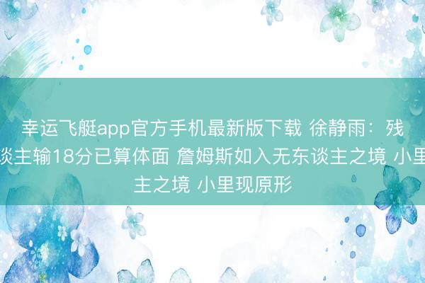 幸运飞艇app官方手机最新版下载 徐静雨:残阵湖东谈主输18分已算体面 詹姆斯如入无东谈主之境 小里现原形