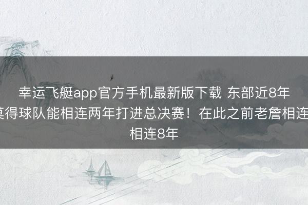 幸运飞艇app官方手机最新版下载 东部近8年齐莫得球队能相连两年打进总决赛!在此之前老詹相连8年