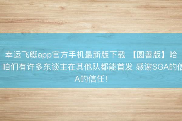 幸运飞艇app官方手机最新版下载 【圆善版】哈滕：咱们有许多东谈主在其他队都能首发 感谢SGA的信任！