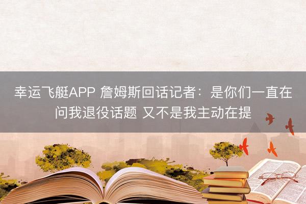 幸运飞艇APP 詹姆斯回话记者：是你们一直在问我退役话题 又不是我主动在提