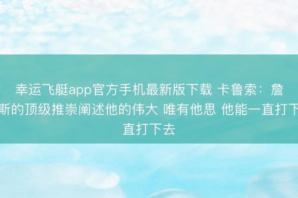 幸运飞艇app官方手机最新版下载 卡鲁索:詹姆斯的顶级推崇阐述他的伟大 唯有他思 他能一直打下去