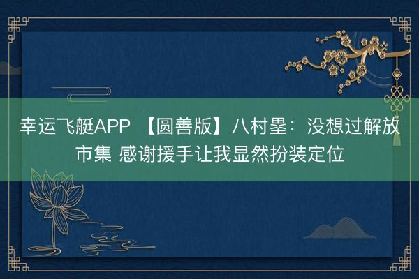幸运飞艇APP 【圆善版】八村塁:没想过解放市集 感谢援手让我显然扮装定位