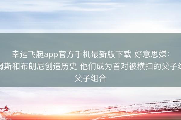 幸运飞艇app官方手机最新版下载 好意思媒:詹姆斯和布朗尼创造历史 他们成为首对被横扫的父子组合