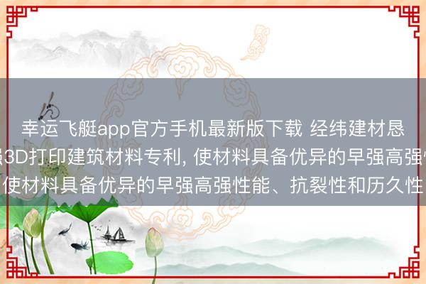 幸运飞艇app官方手机最新版下载 经纬建材恳求新式双组分早强高强3D打印建筑材料专利, 使材料具备优异的早强高强性能、抗裂性和历久性
