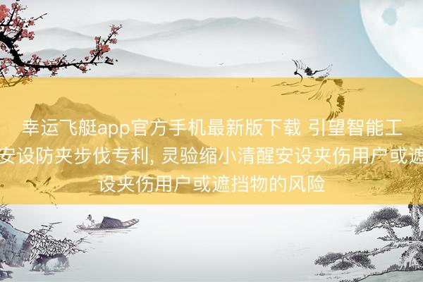 幸运飞艇app官方手机最新版下载 引望智能工夫央求清醒安设防夹步伐专利, 灵验缩小清醒安设夹伤用户或遮挡物的风险
