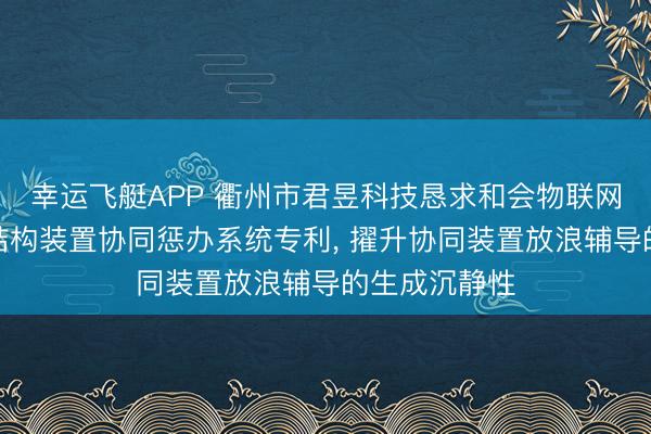 幸运飞艇APP 衢州市君昱科技恳求和会物联网的工程金属结构装置协同惩办系统专利， 擢升协同装置放浪辅导的生成沉静性