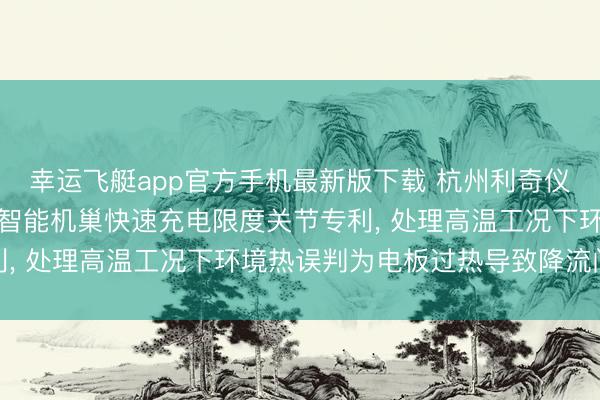幸运飞艇app官方手机最新版下载 杭州利奇仪器征战央求无东谈主机智能机巢快速充电限度关节专利, 处理高温工况下环境热误判为电板过热导致降流问题