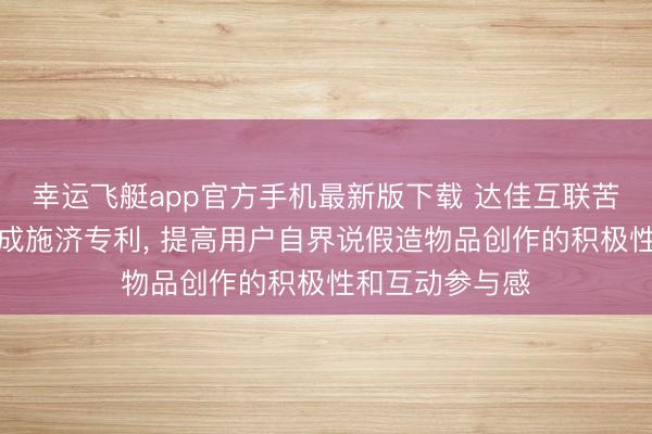 幸运飞艇app官方手机最新版下载 达佳互联苦求假造物品合成施济专利， 提高用户自界说假造物品创作的积极性和互动参与感