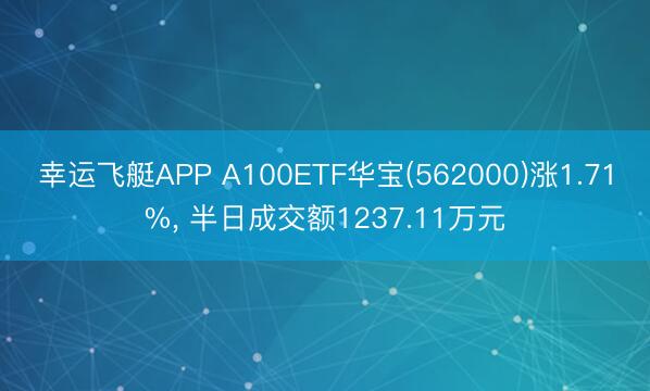幸运飞艇APP A100ETF华宝(562000)涨1.71%， 半日成交额1237.11万元