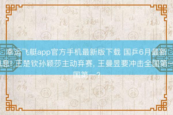 幸运飞艇app官方手机最新版下载 国乒6月最新讯息! 王楚钦孙颖莎主动弃赛, 王曼昱要冲击全国第一?