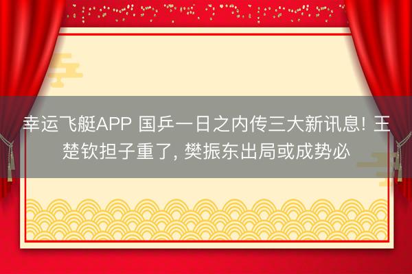 幸运飞艇APP 国乒一日之内传三大新讯息! 王楚钦担子重了, 樊振东出局或成势必