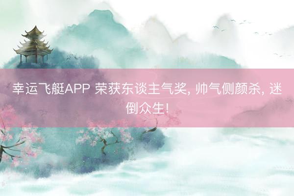 幸运飞艇APP 荣获东谈主气奖, 帅气侧颜杀, 迷倒众生!