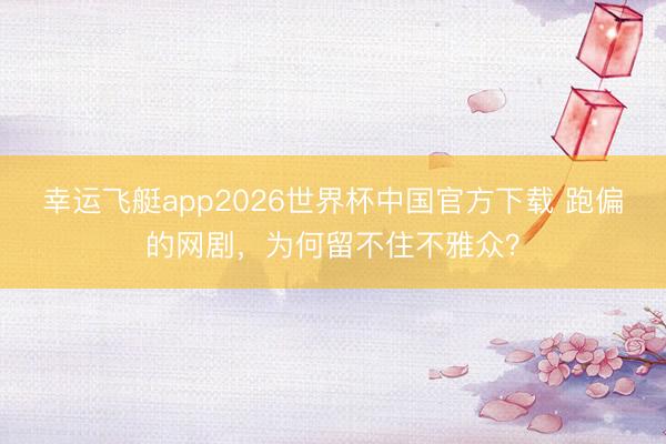 幸运飞艇app2026世界杯中国官方下载 跑偏的网剧,为何留不住不雅众?
