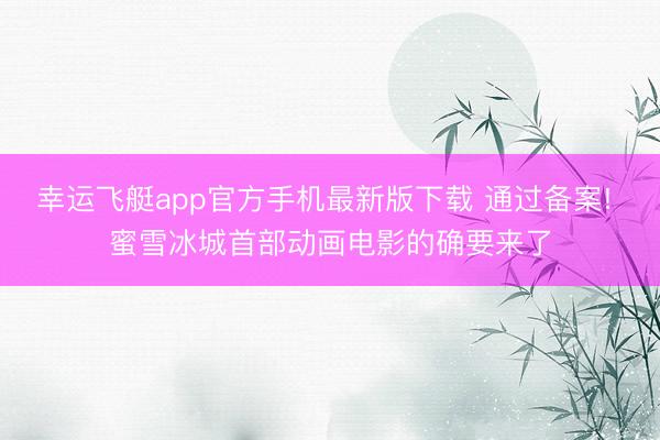 幸运飞艇app官方手机最新版下载 通过备案! 蜜雪冰城首部动画电影的确要来了