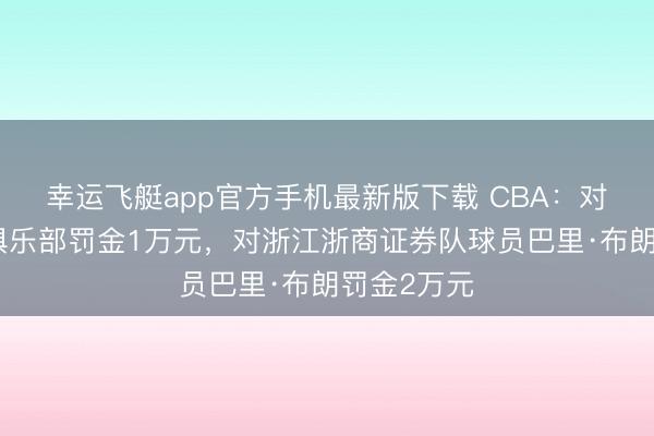 幸运飞艇app官方手机最新版下载 CBA:对上海久事俱乐部罚金1万元,对浙江浙商证券队球员巴里·布朗罚金2万元