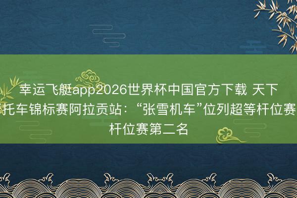 幸运飞艇app2026世界杯中国官方下载 天下超等摩托车锦标赛阿拉贡站：“张雪机车”位列超等杆位赛第二名