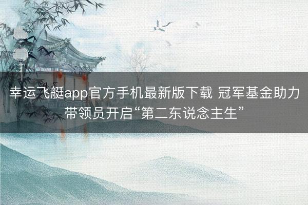幸运飞艇app官方手机最新版下载 冠军基金助力带领员开启“第二东说念主生”