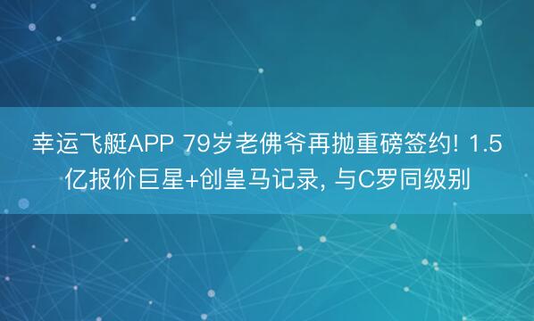 幸运飞艇APP 79岁老佛爷再抛重磅签约! 1.5亿报价巨星+创皇马记录， 与C罗同级别