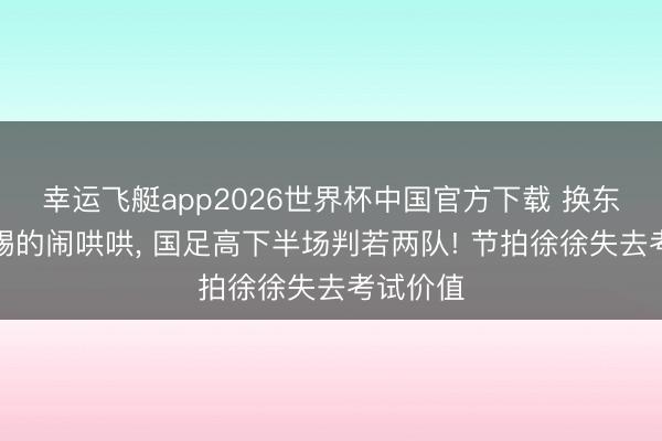 幸运飞艇app2026世界杯中国官方下载 换东谈主后踢的闹哄哄, 国足高下半场判若两队! 节拍徐徐失去考试价值
