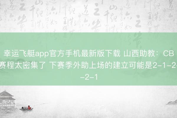 幸运飞艇app官方手机最新版下载 山西助教:CBA赛程太密集了 下赛季外助上场的建立可能是2-1-2-1
