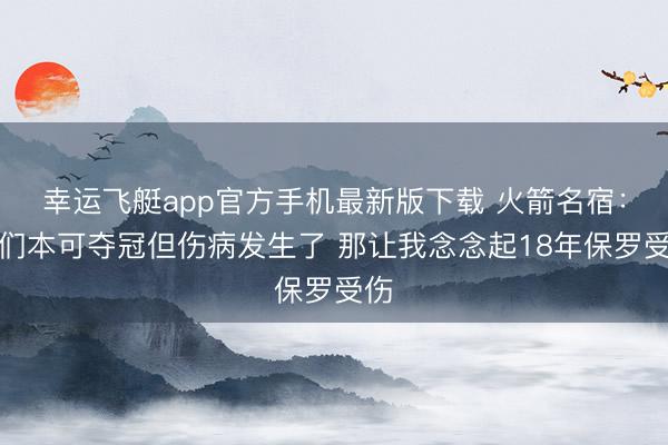 幸运飞艇app官方手机最新版下载 火箭名宿:咱们本可夺冠但伤病发生了 那让我念念起18年保罗受伤